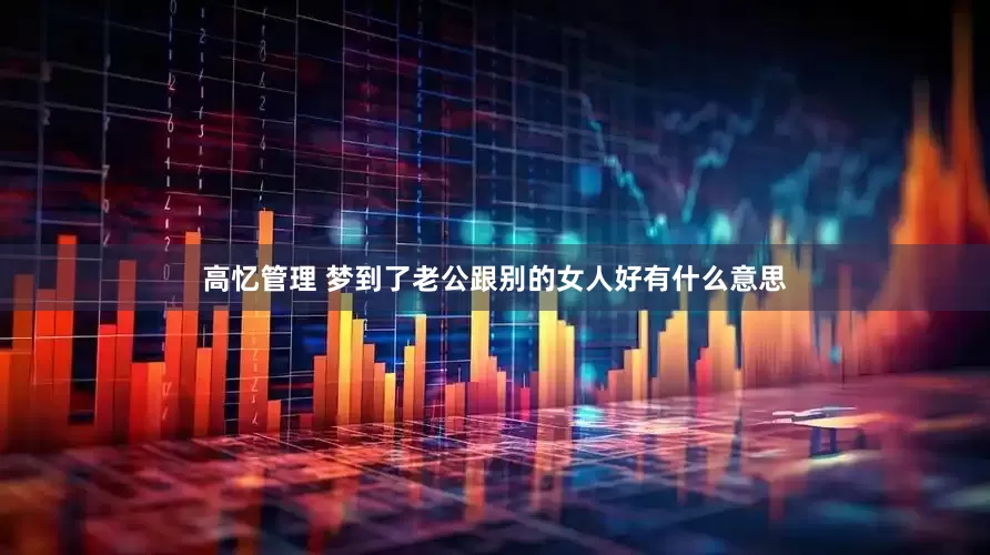 高忆管理 梦到了老公跟别的女人好有什么意思