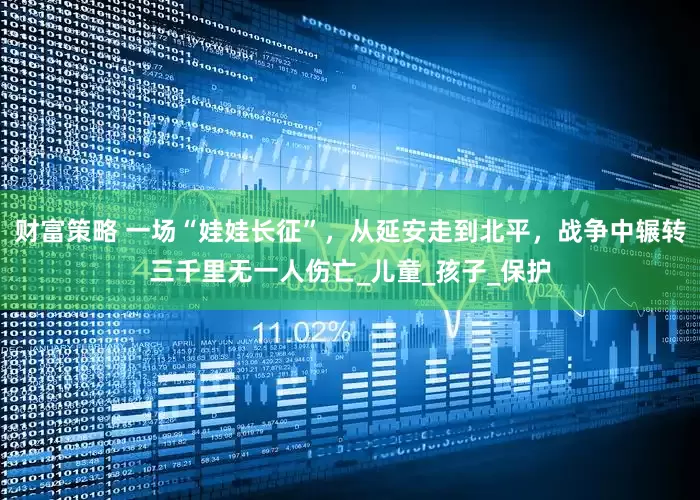 财富策略 一场“娃娃长征”，从延安走到北平，战争中辗转三千里无一人伤亡_儿童_孩子_保护