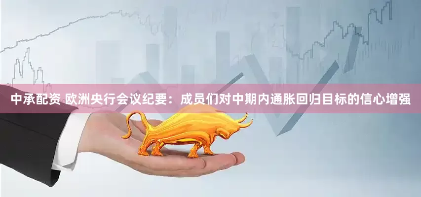 中承配资 欧洲央行会议纪要：成员们对中期内通胀回归目标的信心增强