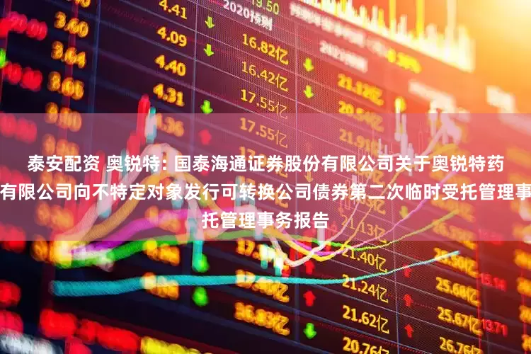 泰安配资 奥锐特: 国泰海通证券股份有限公司关于奥锐特药业股份有限公司向不特定对象发行可转换公司债券第二次临时受托管理事务报告