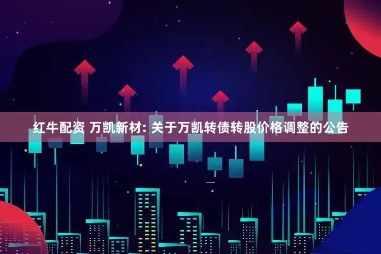 红牛配资 万凯新材: 关于万凯转债转股价格调整的公告