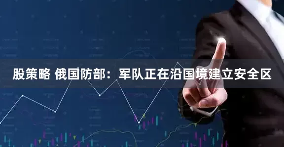 股策略 俄国防部：军队正在沿国境建立安全区