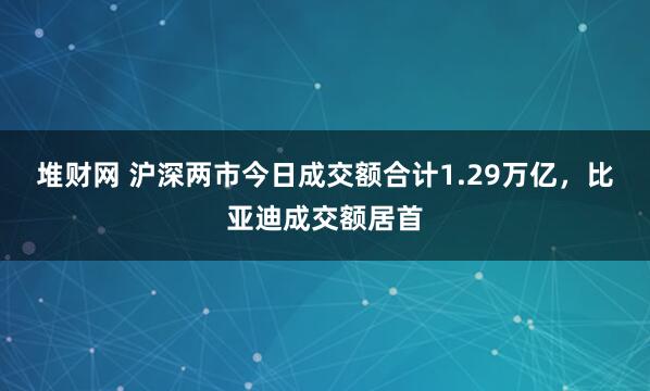 堆财网 沪深两市今日成交额合计1.29万亿，比亚迪成交额居首
