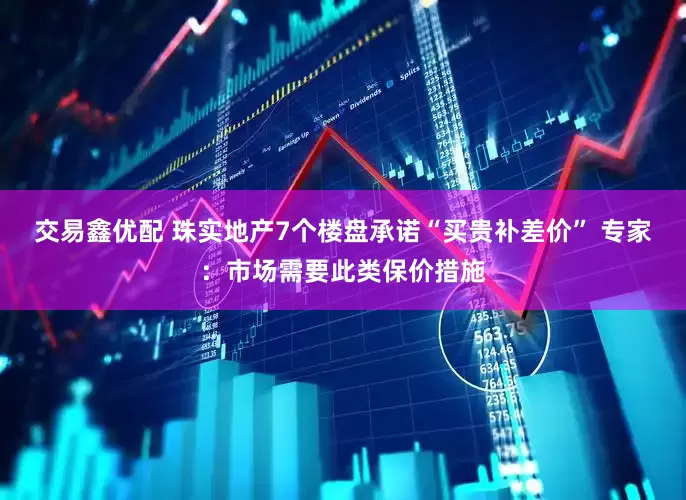 交易鑫优配 珠实地产7个楼盘承诺“买贵补差价” 专家：市场需要此类保价措施