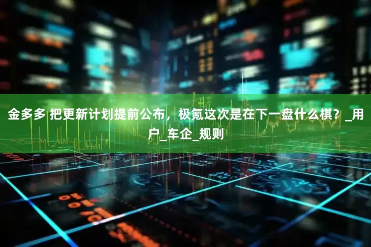 金多多 把更新计划提前公布，极氪这次是在下一盘什么棋？_用户_车企_规则