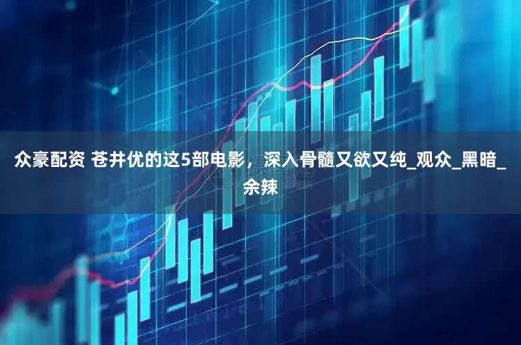 众豪配资 苍井优的这5部电影，深入骨髓又欲又纯_观众_黑暗_余辣