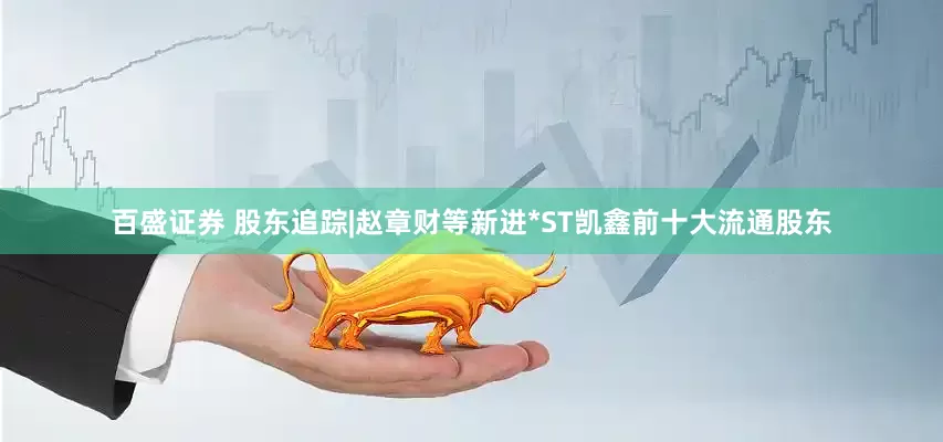 百盛证券 股东追踪|赵章财等新进*ST凯鑫前十大流通股东