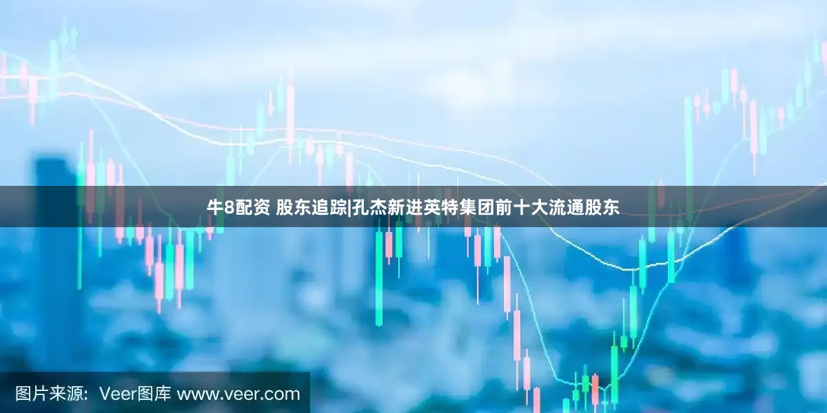 牛8配资 股东追踪|孔杰新进英特集团前十大流通股东