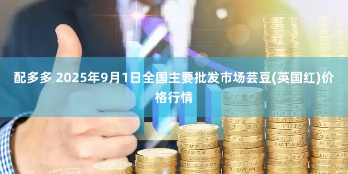 配多多 2025年9月1日全国主要批发市场芸豆(英国红)价格行情