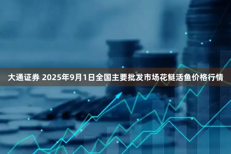 大通证券 2025年9月1日全国主要批发市场花鲢活鱼价格行情