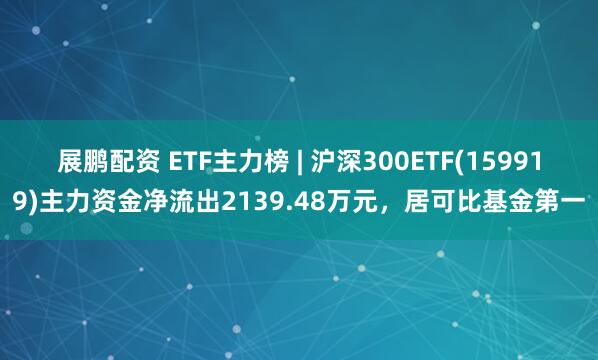 展鹏配资 ETF主力榜 | 沪深300ETF(159919)主力资金净流出2139.48万元，居可比基金第一