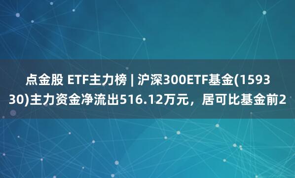 点金股 ETF主力榜 | 沪深300ETF基金(159330)主力资金净流出516.12万元，居可比基金前2