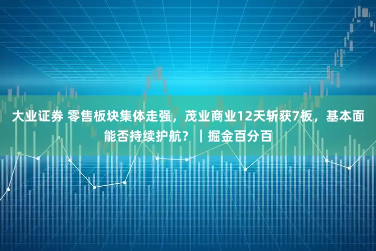 大业证券 零售板块集体走强，茂业商业12天斩获7板，基本面能否持续护航？｜掘金百分百