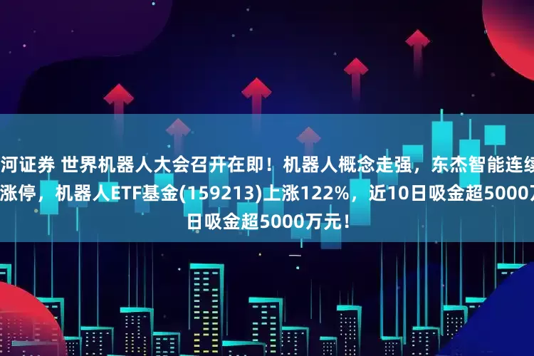 银河证券 世界机器人大会召开在即！机器人概念走强，东杰智能连续20cm涨停，机器人ETF基金(159213)上涨122%，近10日吸金超5000万元！