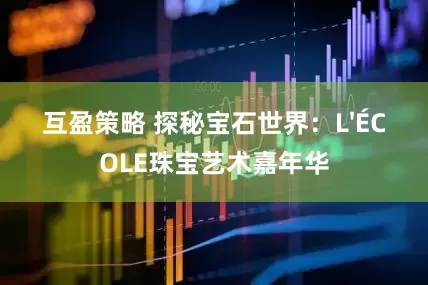 互盈策略 探秘宝石世界：L'ÉCOLE珠宝艺术嘉年华