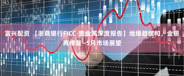 富兴配资 【浙商银行FICC·贵金属深度报告】地缘趋缓和，金银再修复—5月市场展望
