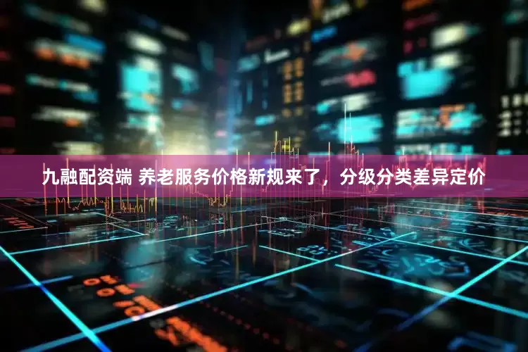 九融配资端 养老服务价格新规来了，分级分类差异定价