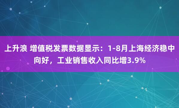 上升浪 增值税发票数据显示：1-8月上海经济稳中向好，工业销售收入同比增3.9%